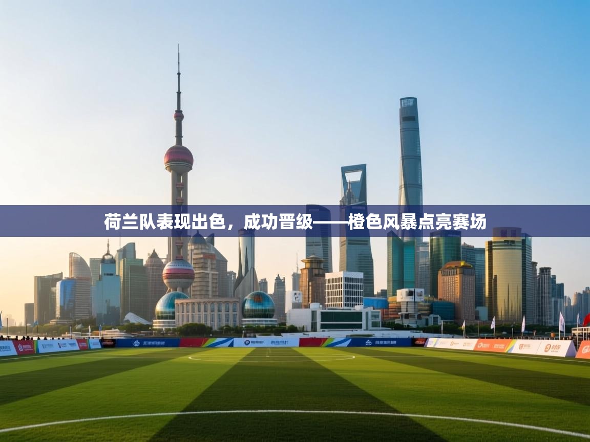 荷兰队表现出色，成功晋级——橙色风暴点亮赛场  第1张